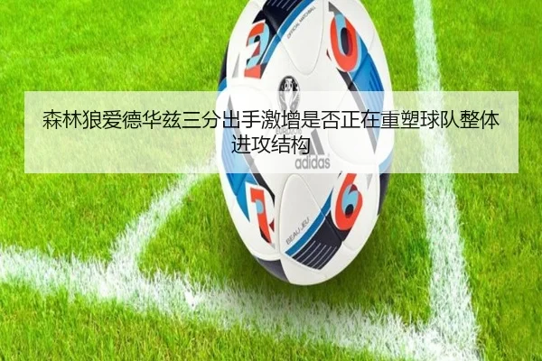 森林狼爱德华兹三分出手激增是否正在重塑球队整体进攻结构