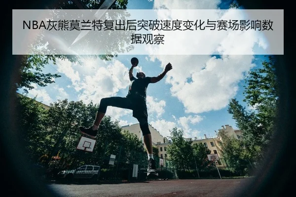 NBA灰熊莫兰特复出后突破速度变化与赛场影响数据观察