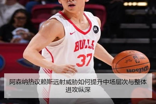 阿森纳热议赖斯远射威胁如何提升中场层次与整体进攻纵深