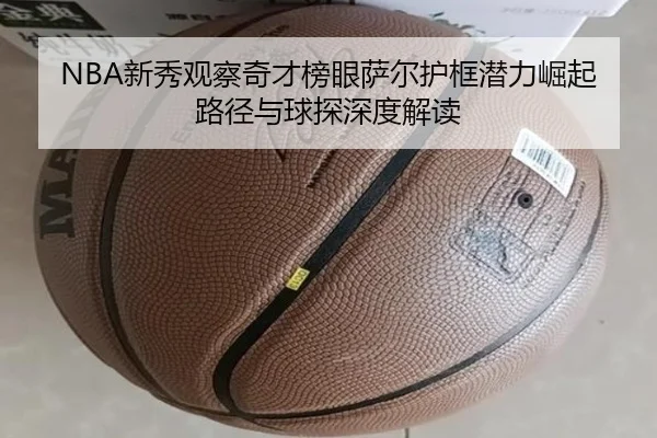 NBA新秀观察奇才榜眼萨尔护框潜力崛起路径与球探深度解读