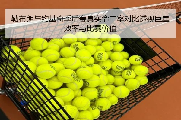 勒布朗与约基奇季后赛真实命中率对比透视巨星效率与比赛价值 | kaiyun