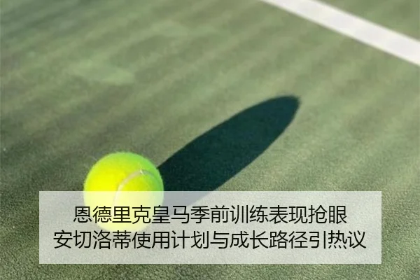 恩德里克皇马季前训练表现抢眼 安切洛蒂使用计划与成长路径引热议 | kaiyun