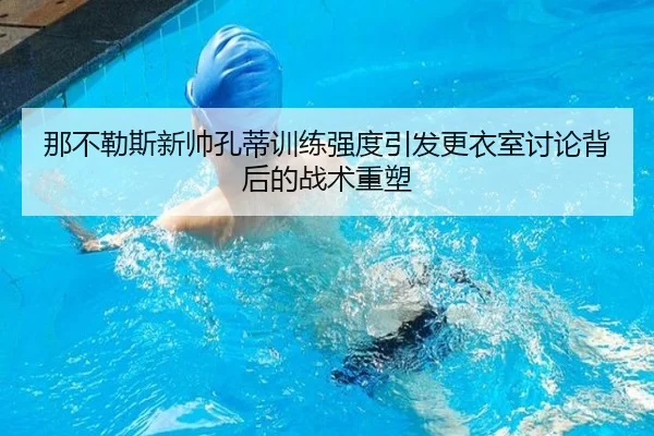 那不勒斯新帅孔蒂训练强度引发更衣室讨论背后的战术重塑 | kaiyun