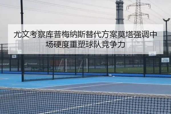 尤文考察库普梅纳斯替代方案莫塔强调中场硬度重塑球队竞争力 | kaiyun