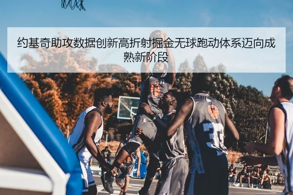 约基奇助攻数据创新高折射掘金无球跑动体系迈向成熟新阶段 | kaiyun