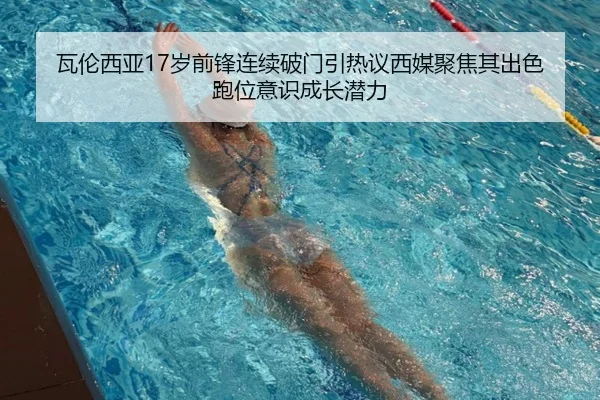 瓦伦西亚17岁前锋连续破门引热议西媒聚焦其出色跑位意识成长潜力（kaiyun）