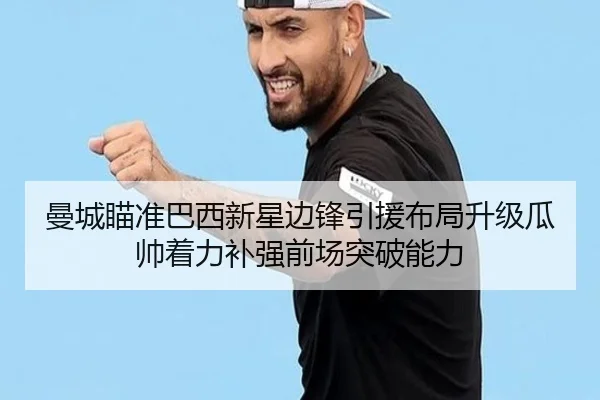 曼城瞄准巴西新星边锋引援布局升级瓜帅着力补强前场突破能力 | kaiyun